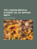 The London Medical Student. Ed. by Arthur Smith