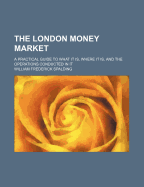 The London Money Market: A Practical Guide to What It Is, Where It Is, and the Operations Conducted in It