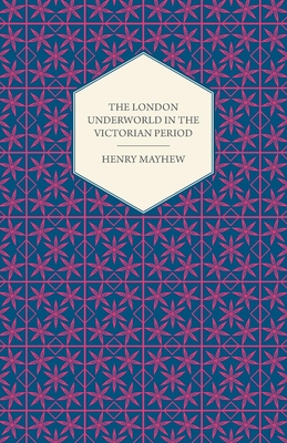 The London Underworld In The Victorian Period - Authentic First-Person Accounts By Beggars, Thieves And Prostitutes - Mayhew, Henry