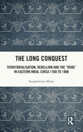 The Long Conquest: Territorialisation, Rebellion and the 'Tribe' in Eastern India, Circa 1760 to 1900