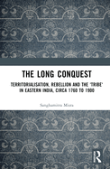 The Long Conquest: Territorialisation, Rebellion and the 'Tribe' in Eastern India, circa 1760 to 1900