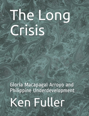 The Long Crisis: Gloria Macapagal Arroyo and Philippine Underdevelopment - Fuller, Ken