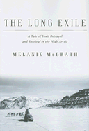 The Long Exile: A Tale of Inuit Betrayal and Survival in the High Arctic - McGrath, Melanie