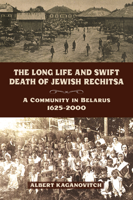 The Long Life and Swift Death of Jewish Rechitsa: A Community in Belarus, 1625a 2000 - Kaganovitch, Albert