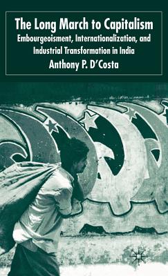 The Long March to Capitalism: Embourgeoisment, Internationalization and Industrial Transformation in India - D'Costa, A