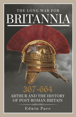 The Long War for Britannia, 367-664: Arthur and the History of Post-Roman Britain - Pace, Edwin