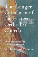 The Longer Catechism of the Eastern Orthodox Church: The Catechism of St. Philaret of Moscow