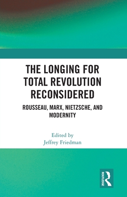 The Longing for Total Revolution Reconsidered: Rousseau, Marx, Nietzsche, and Modernity - Friedman, Jeffrey (Editor)