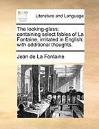 The Looking-Glass: Containing Select Fables of La Fontaine, Imitated in English; With Additional Thoughts