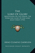 The Lord Of Glory: Meditations On The Person, The Work And Glory Of Our Lord Jesus Christ (1910)