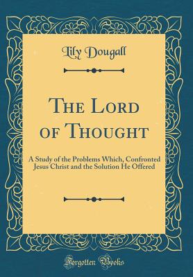 The Lord of Thought: A Study of the Problems Which, Confronted Jesus Christ and the Solution He Offered (Classic Reprint) - Dougall, Lily