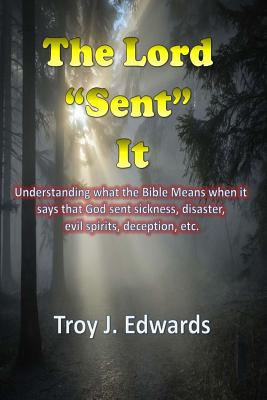 The Lord Sent It: Understanding What the Bible Means When It Says That God Sent Sickness, Disaster, Evil Spirits, Deception, Etc. - Edwards, Troy J