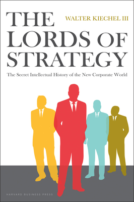 The Lords of Strategy: The Secret Intellectual History of the New Corporate World - Kiechel, Walter