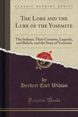 The Lore and the Lure of the Yosemite: The Indians; Their Customs, Legends, and Beliefs, and the Story of Yosemite (Classic Reprint) - Wilson, Herbert Earl