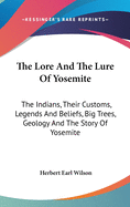 The Lore And The Lure Of Yosemite: The Indians, Their Customs, Legends And Beliefs, Big Trees, Geology And The Story Of Yosemite