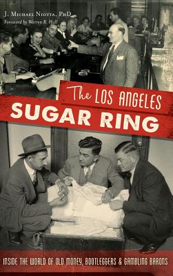 The Los Angeles Sugar Ring: Inside the World of Old Money, Bootleggers & Gambling Barons - Niotta Phd, J Michael