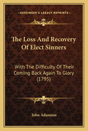 The Loss And Recovery Of Elect Sinners: With The Difficulty Of Their Coming Back Again To Glory (1795)