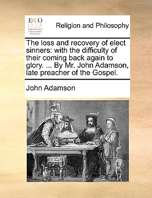 The Loss and Recovery of Elect Sinners: With the Difficulty of Their Coming Back Again to Glory (1795) - Adamson, John