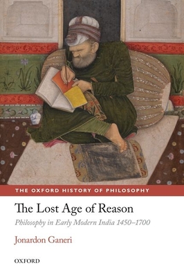 The Lost Age of Reason: Philosophy in Early Modern India 1450-1700 - Ganeri, Jonardon