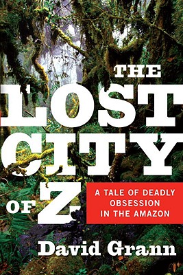 The Lost City of Z: A Tale of Deadly Obsession in the Amazon - Grann, David