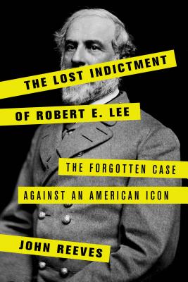 The Lost Indictment of Robert E. Lee: The Forgotten Case Against an American Icon - Reeves, John