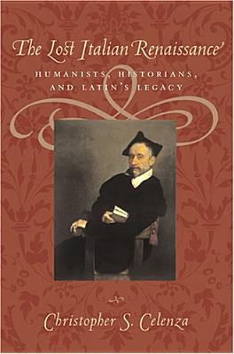 The Lost Italian Renaissance: Humanists, Historians, and Latin's Legacy - Celenza, Christopher S, Dr.