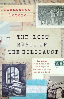 The Lost Music of the Holocaust: Bringing the music of the camps to the ears of the world at last - Lotoro, Francesco