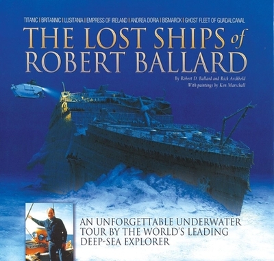 The Lost Ships of Robert Ballard: An Unforgettable Underwater Tour by the World's Leading Deep-Sea Explorer - Ballard, Robert D, Ph.D., and Archbold, Rick, and Marshall, Ken