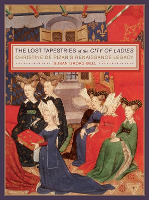 The Lost Tapestries of the City of Ladies: Christine de Pizan's Renaissance Legacy - Bell, Susan Groag