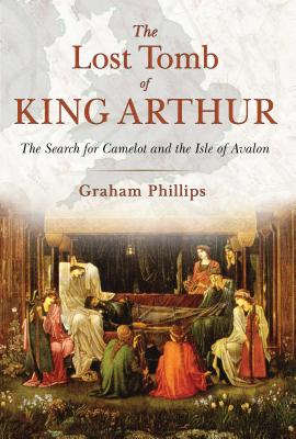 The Lost Tomb of King Arthur: The Search for Camelot and the Isle of Avalon - Phillips, Graham