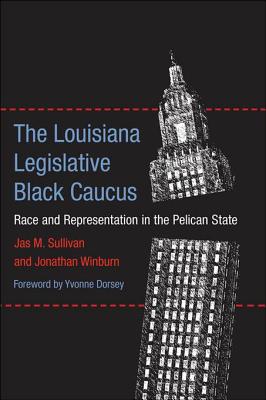 The Louisiana Legislative Black Caucus: Race and Representation in the Pelican State - Sullivan, Jas M