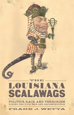 The Louisiana Scalawags: Politics, Race, and Terrorism During the Civil War and Reconstruction - Wetta, Frank J