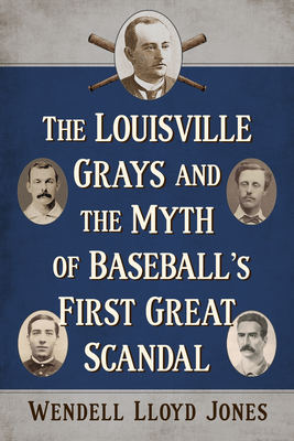 The Louisville Grays and the Myth of Baseball's First Great Scandal - Jones, Wendell Lloyd