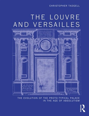 The Louvre and Versailles: The Evolution of the Proto-typical Palace in the Age of Absolutism - Tadgell, Christopher