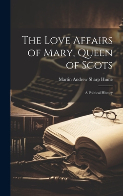 The Love Affairs of Mary, Queen of Scots; a Political History - Hume, Martin Andrew Sharp