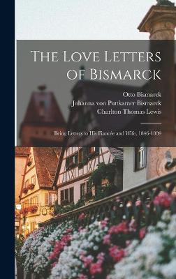 The Love Letters of Bismarck; Being Letters to His Fiance and Wife, 1846-1889 - Lewis, Charlton Thomas, and Bismarck, Otto, and Bismarck, Johanna Von Puttkamer