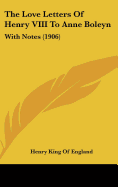 The Love Letters Of Henry VIII To Anne Boleyn: With Notes (1906)