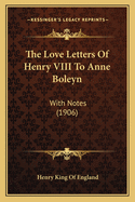 The Love Letters Of Henry VIII To Anne Boleyn: With Notes (1906)