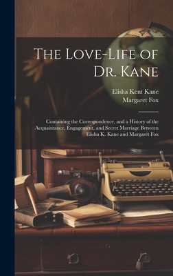 The Love-Life of Dr. Kane: Containing the Correspondence, and a History of the Acquaintance, Engagement, and Secret Marriage Between Elisha K. Kane and Margaret Fox - Kane, Elisha Kent, and Fox, Margaret