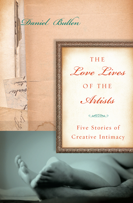 The Love Lives of the Artists: Five Stories of Creative Intimacy - Bullen, Daniel