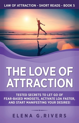 The Love of Attraction: Tested Secrets to Let Go of Fear-Based Mindsets, Activate LOA Faster, and Start Manifesting Your Desires! - Rivers, Elena G