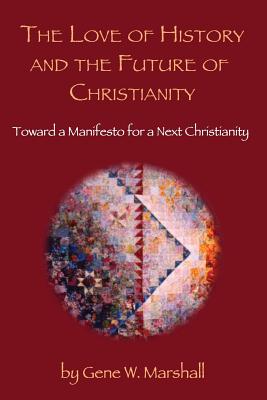 The Love of History and the Future of Christianity: Toward a Manifesto for a Next Christianity - Marshall, Gene W, and Epps, John L (Foreword by)