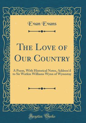 The Love of Our Country: A Poem, with Historical Notes, Address'd to Sir Watkin Williams Wynn of Wynnstay (Classic Reprint) - Evans, Evan