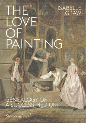 The Love of Painting - Genealogy of a Success Medium - Graw, Isabelle