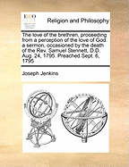 The Love of the Brethren, Proceeding from a Perception of the Love of God: A Sermon, Occasioned by the Death of the REV. Samuel Stennett, D.D. Aug. 24, 1795. Preached Sept. 6, 1795