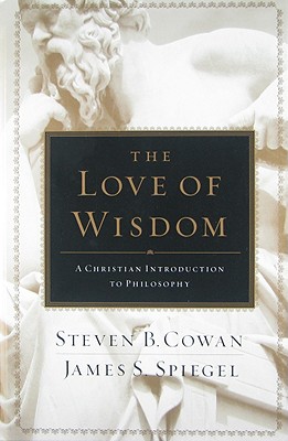 The Love of Wisdom: A Christian Introduction to Philosophy - Cowan, Steven B, and Spiegel, James