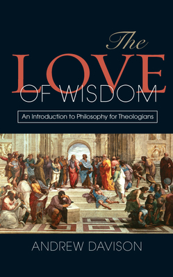 The Love of Wisdom: An Introduction to Philosophy for Theologians - Davison, Andrew