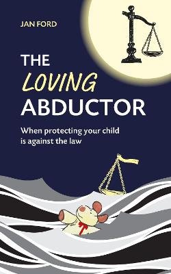 The Loving Abductor: When Protecting Your Child is Against the Law - Ford, Jan, and Ainslie, Vivienne (Editor)