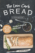 The Low Carb Bread Cookbook: Simple Low Carb Bread Recipes to Help Spice up Your Diet