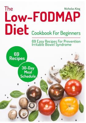 The Low-Fodmap Diet: Cookbook for Beginners, 69 Easy Recipes for Prevention Irritable Bowel Syndrome and a 30-Day Meal Schedule - King, Nicholas